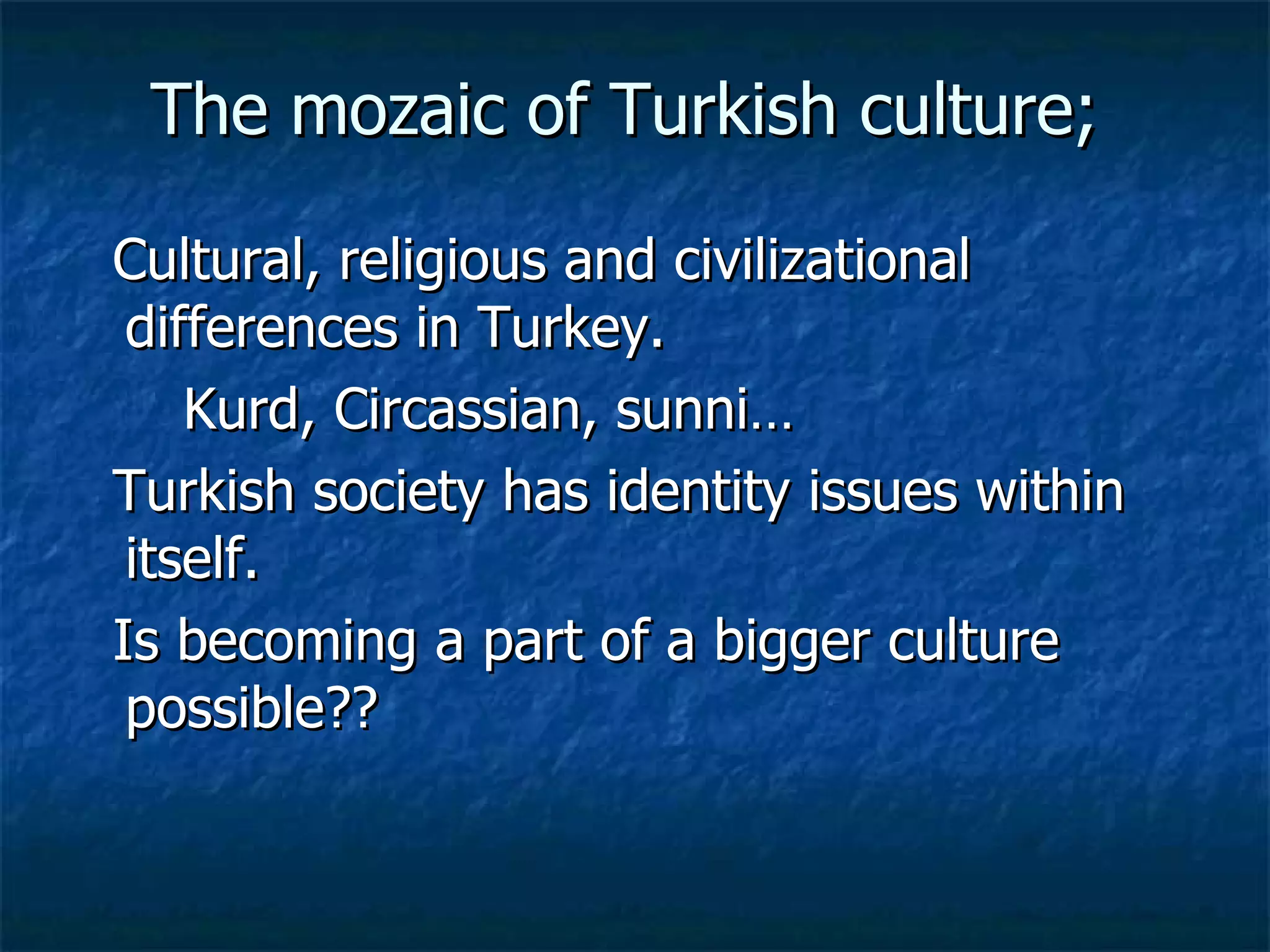The mozaic of Turkish culture;  Cultural, religious and civilizational differences in Turkey. Kurd, Circassian, sunni… Turkish society has identity issues within itself.  Is becoming a part of a bigger culture possible??  