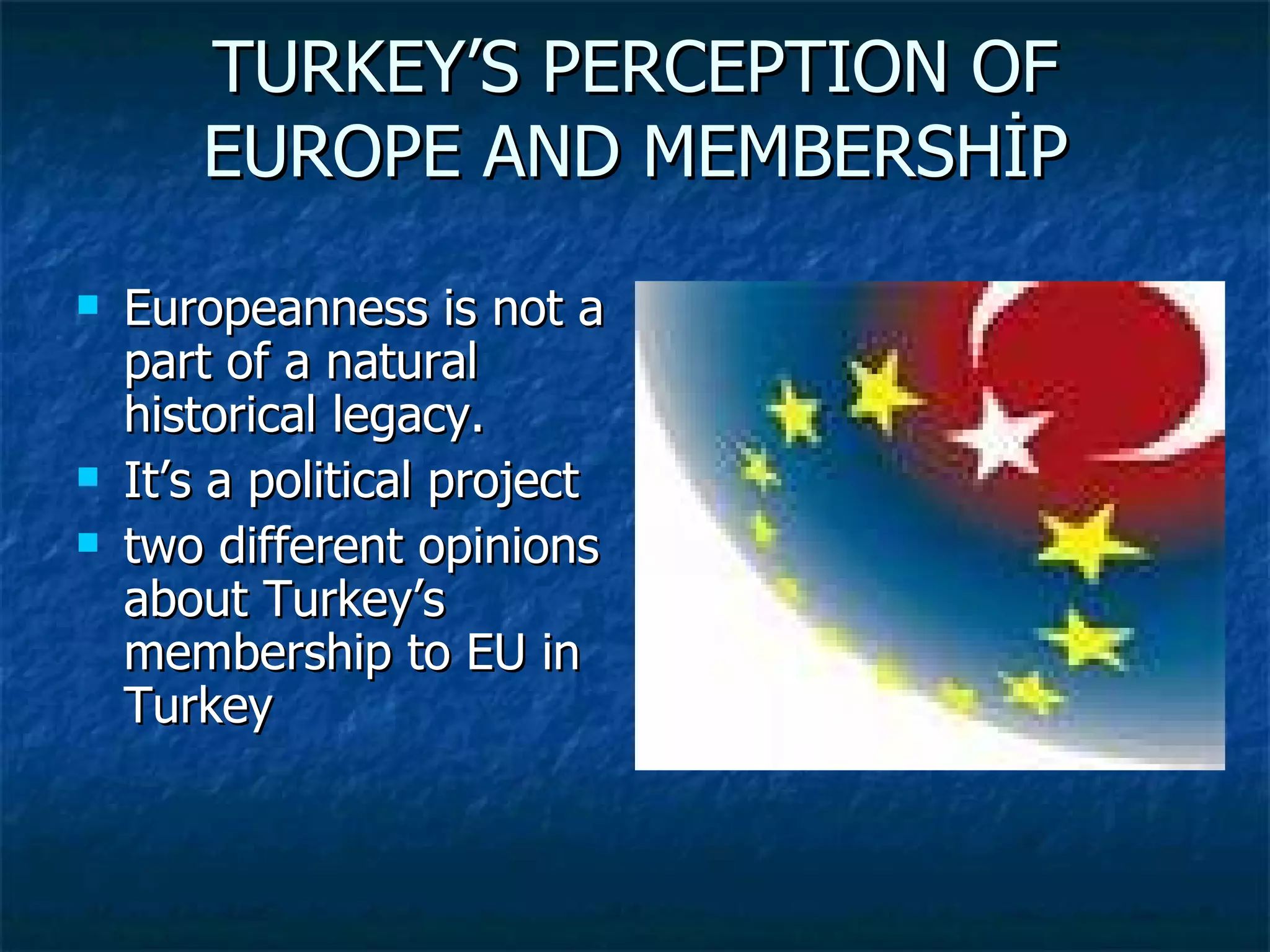 TURKEY’S PERCEPTION OF EUROPE AND MEMBERSHİP Europeanness is not a part of a natural historical legacy.  It’s a political project two different opinions about Turkey’s membership to EU in Turkey  