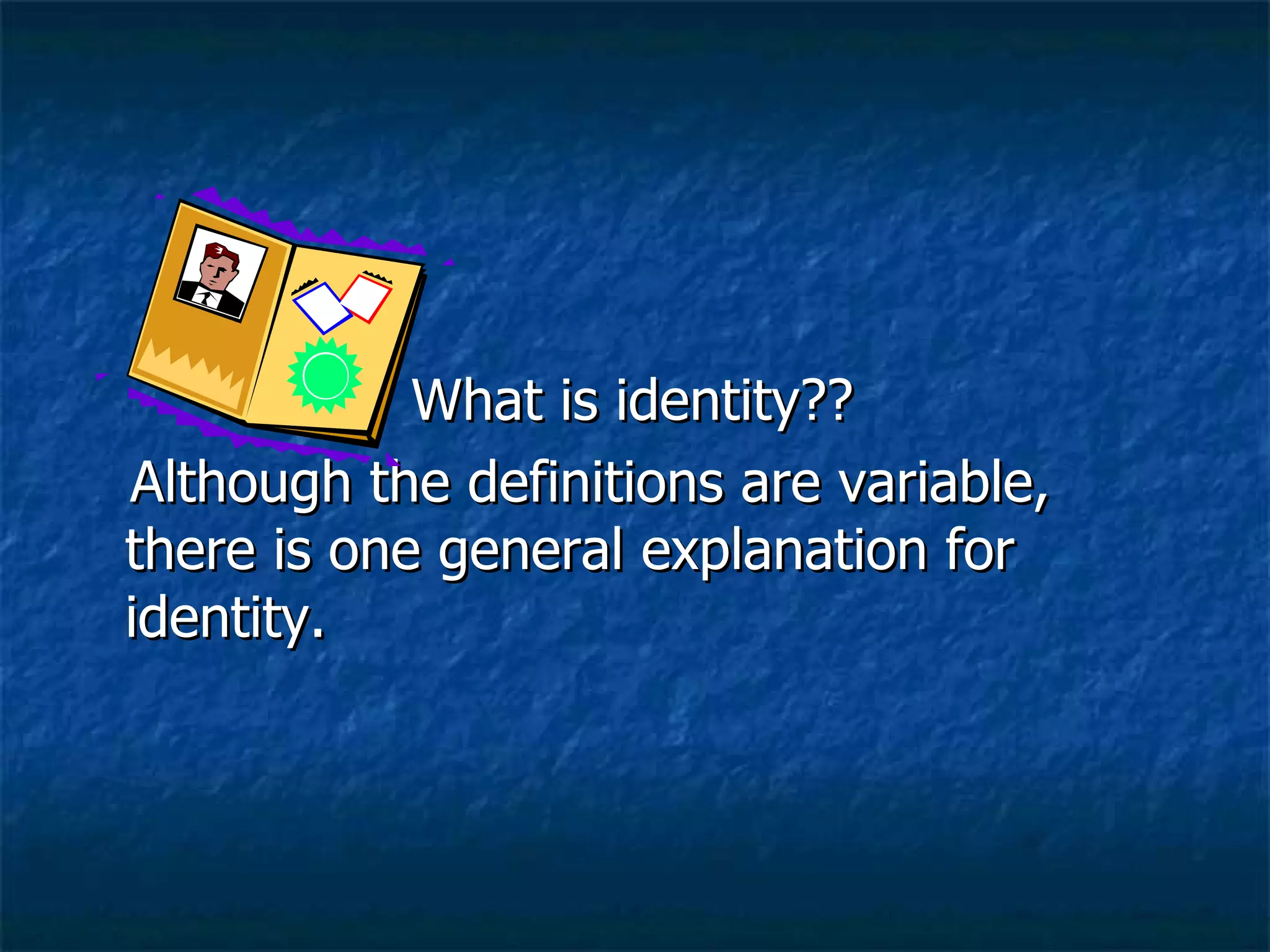 What is identity??  Although the definitions are variable, there is one general explanation for identity. 