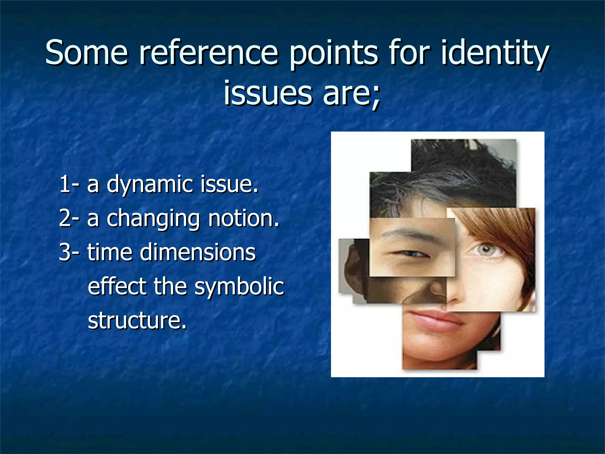 Some reference points for identity  issues are; 1- a dynamic issue. 2- a changing notion. 3- time dimensions effect the symbolic  structure. 