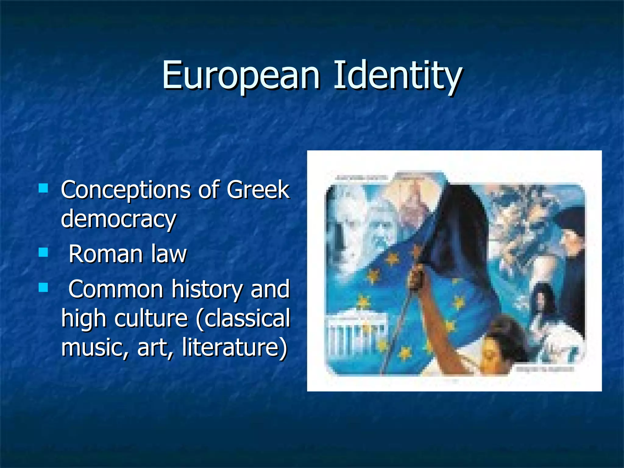European Identity Conceptions of Greek democracy Roman law Common history and high culture (classical music, art, literature) 