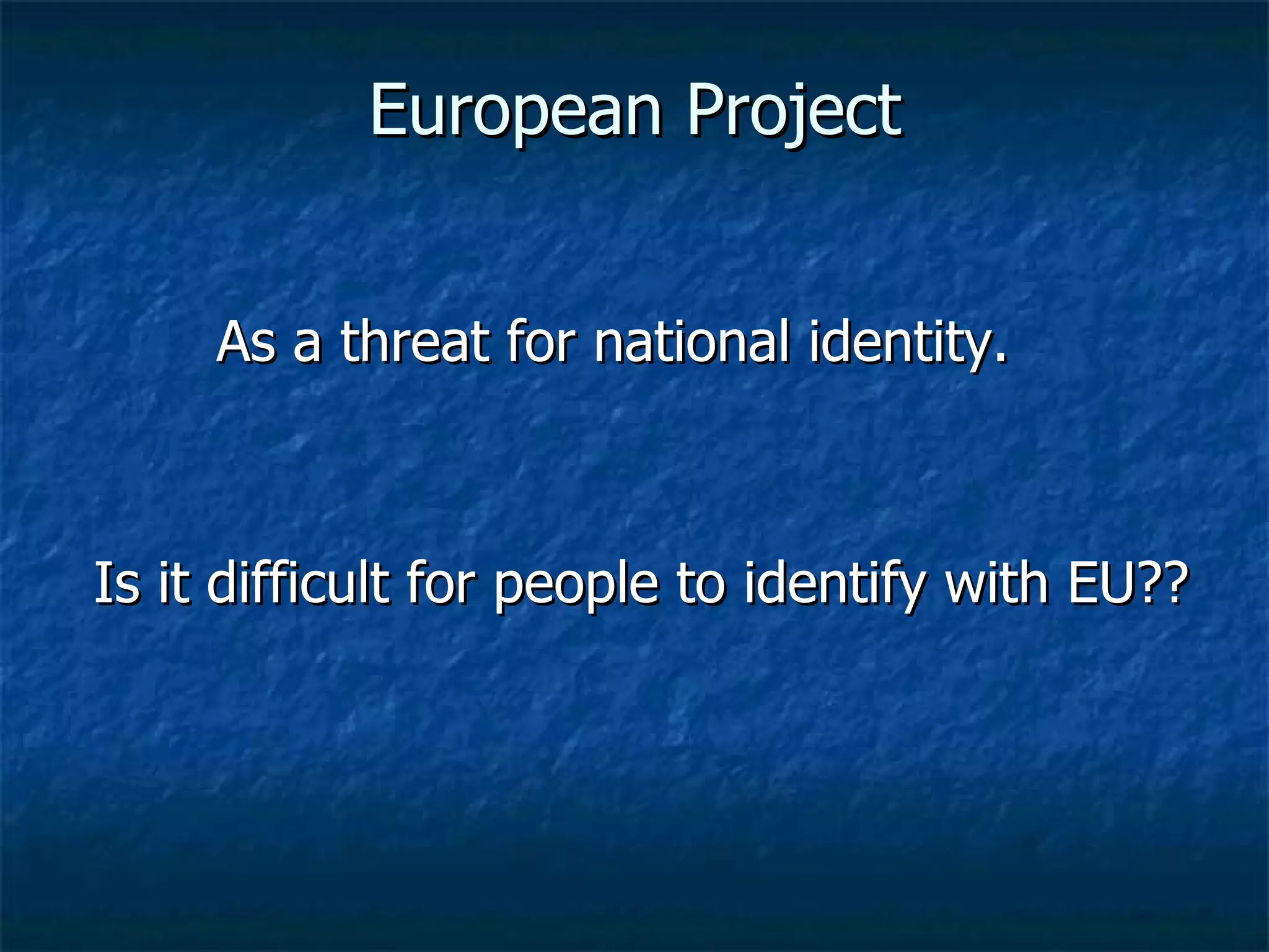 European Project As a threat for national identity.  Is it difficult for people to identify with EU??  