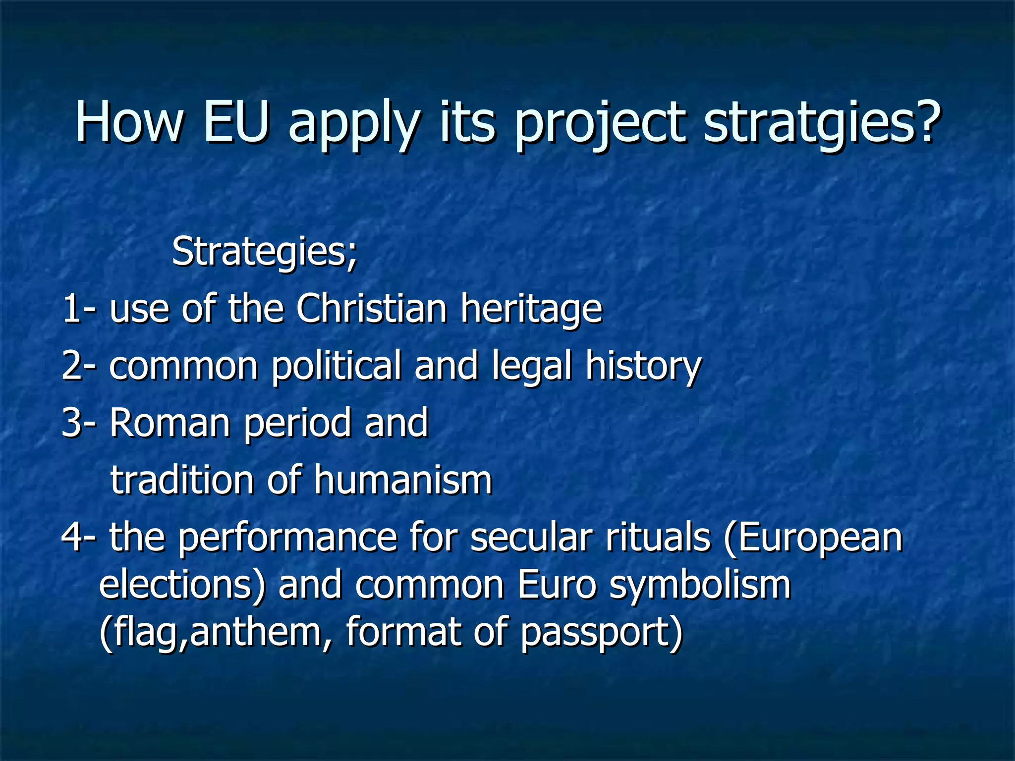 How EU apply its project stratgies? Strategies; 1- use of the Christian heritage 2- common political and legal history 3- Roman period and  tradition of humanism 4- the performance for secular rituals (European elections) and common Euro symbolism (flag,anthem, format of passport) 