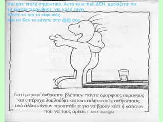 Και κάτι πολύ σημαντικό. Αυτό το e mail ΔΕΝ χρειάζεται να
το κάνετε προώθηση για καλή τύχη.
Κάντε το για το κέφι σας.
Και αν δεν το κάνετε στα @@ σας
 