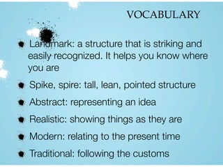 VOCABULARY
Landmark: a structure that is striking and
easily recognized. It helps you know where
you are
Spike, spire: tall, lean, pointed structure
Abstract: representing an idea
Realistic: showing things as they are
Modern: relating to the present time
Traditional: following the customs
 