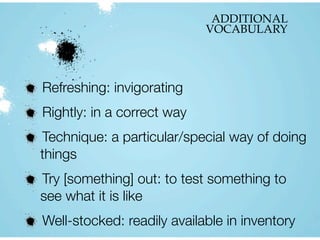 ADDITIONAL
VOCABULARY
Refreshing: invigorating
Rightly: in a correct way
Technique: a particular/special way of doing
things
Try [something] out: to test something to
see what it is like
Well-stocked: readily available in inventory
 