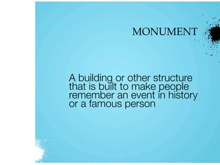 MONUMENT
A building or other structure
that is built to make people
remember an event in history
or a famous person
 