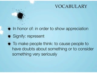 VOCABULARY
In honor of: in order to show appreciation
Signify: represent
To make people think: to cause people to
have doubts about something or to consider
something very seriously
 
