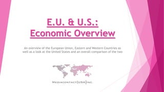 E.U. & U.S.:
Economic Overview
An overview of the European Union, Eastern and Western Countries as
well as a look at the United States and an overall comparison of the two
 