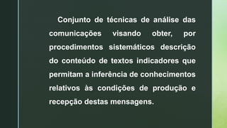 Conjunto de técnicas de análise das
comunicações visando obter, por
procedimentos sistemáticos descrição
do conteúdo de textos indicadores que
permitam a inferência de conhecimentos
relativos às condições de produção e
recepção destas mensagens.
 