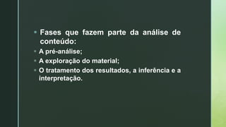  Fases que fazem parte da análise de
conteúdo:
 A pré-análise;
 A exploração do material;
 O tratamento dos resultados, a inferência e a
interpretação.
 