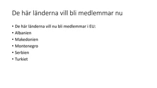 De här länderna vill bli medlemmar nu
• De här länderna vill nu bli medlemmar i EU:
• Albanien
• Makedonien
• Montenegro
• Serbien
• Turkiet
 