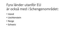 Fyra länder utanför EU
är också med i Schengenområdet:
• Island
• Liechtenstein
• Norge
• Schweiz
 