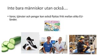 Inte bara människor utan också….
• Varor, tjänster och pengar kan också flyttas fritt mellan olika EU-
länder.
 