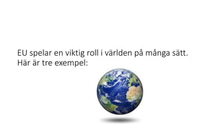 EU spelar en viktig roll i världen på många sätt.
Här är tre exempel:
 