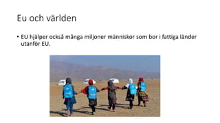 Eu och världen
• EU hjälper också många miljoner människor som bor i fattiga länder
utanför EU.
 