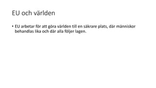 EU och världen
• EU arbetar för att göra världen till en säkrare plats, där människor
behandlas lika och där alla följer lagen.
 