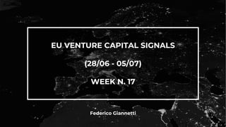 EU VENTURE CAPITAL SIGNALS
(28/06 - 05/07)
WEEK N. 17
Federico Giannetti
 
