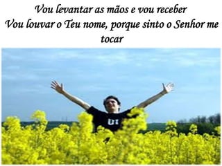 Vou levantar as mãos e vou receber
Vou louvar o Teu nome, porque sinto o Senhor me
tocar
 