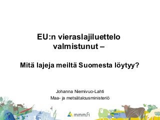 EU:n vieraslajiluettelo
valmistunut –
Mitä lajeja meiltä Suomesta löytyy?
Johanna Niemivuo-Lahti
Maa- ja metsätalousministeriö
 