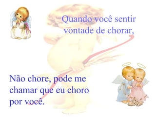 Quando você sentir
            vontade de chorar,




Não chore, pode me
chamar que eu choro
por você.
 