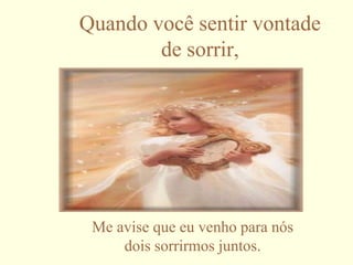 Quando você sentir vontade
        de sorrir,




 Me avise que eu venho para nós
     dois sorrirmos juntos.
 