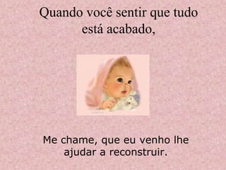 Quando você sentir que tudo
      está acabado,




Me chame, que eu venho lhe
    ajudar a reconstruir.
 