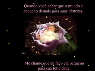 Quando você achar que o mundo é
pequeno demais para suas tristezas,




Me chame,que eu faço ele pequeno
      para sua felicidade.
 