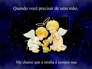 Quando você precisar de uma mão,




 Me chame que a minha é sempre sua.
 