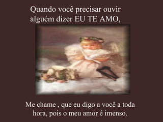 Quando você precisar ouvir
 alguém dizer EU TE AMO,




Me chame , que eu digo a você a toda
 hora, pois o meu amor é imenso.
 