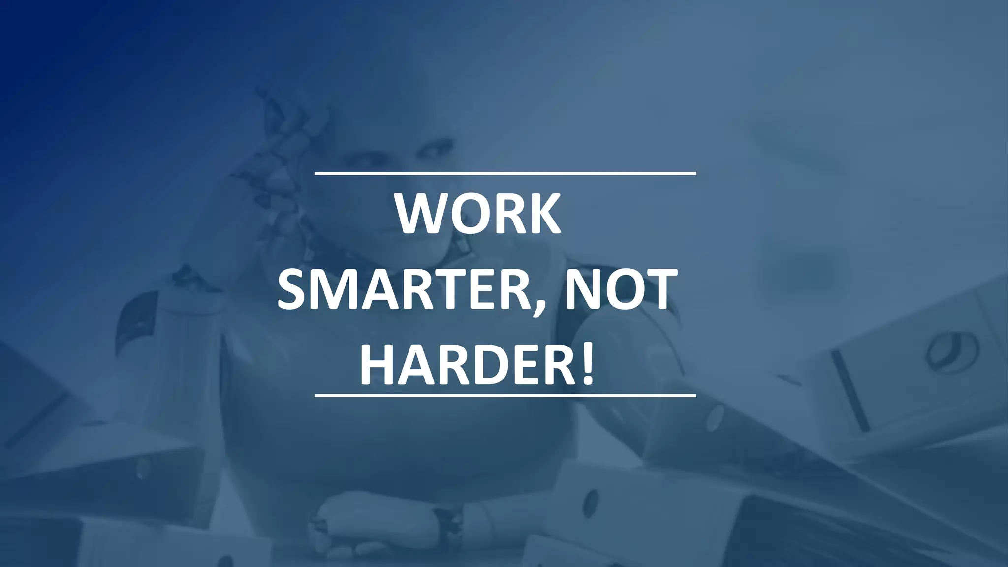 WORK
SMARTER, NOT
HARDER!
 