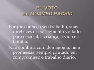 Porque conheço seu trabalho, suas
  diretrizes e seu segmento voltado
  para o social, a criança, a vida e a
  família.
Não combina com demagogia, nem
  promessas, sempre pautado em
  compromisso e trabalho diário.
 