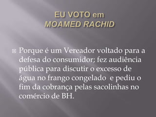    Porque é um Vereador voltado para a
    defesa do consumidor; fez audiência
    pública para discutir o excesso de
    água no frango congelado e pediu o
    fim da cobrança pelas sacolinhas no
    comércio de BH.
 