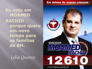 Eu voto em
 MOAMED
RACHID
 porque quero
 um novo
 tempo para
 as famílias
 de BH.

 Lélia Queiroz
 