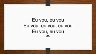 Eu vou, eu vou
Eu vou, eu vou, eu vou
Eu vou, eu vou
2X
 