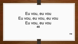 Eu vou, eu vou
Eu vou, eu vou, eu vou
Eu vou, eu vou
4X
FIM
 