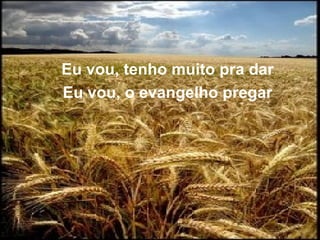 Eu vou, tenho muito pra dar Eu vou, o evangelho pregar 