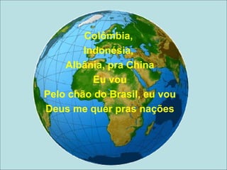 Colômbia,  Indonésia,  Albânia, pra China Eu vou Pelo chão do Brasil, eu vou Deus me quer pras nações 
