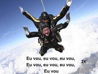Eu vou, eu vou, eu vou,  Eu vou, eu vou, eu vou,  Eu vou 2X 