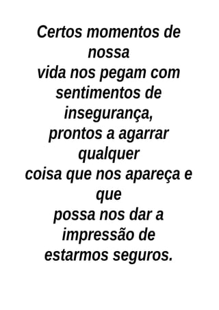 Certos momentos de
nossa
vida nos pegam com
sentimentos de
insegurança,
prontos a agarrar
qualquer
coisa que nos apareça e
que
possa nos dar a
impressão de
estarmos seguros.
 