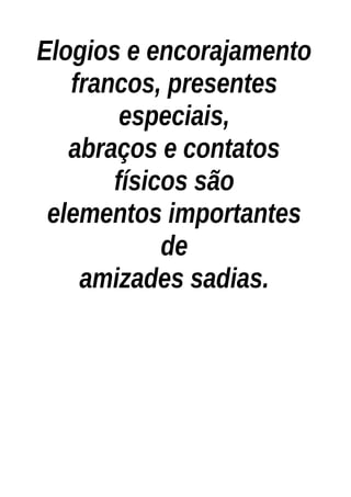 Elogios e encorajamento
francos, presentes
especiais,
abraços e contatos
físicos são
elementos importantes
de
amizades sadias.
 