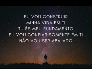 EU VOU CONSTRUIR
MINHA VIDA EM TI
TU ÉS MEU FUNDAMENTO
EU VOU CONFIAR SOMENTE EM TI
NÃO VOU SER ABALADO
 