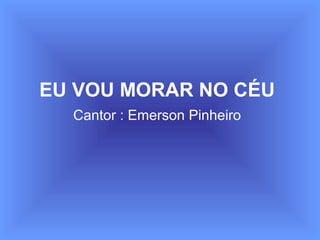 EU VOU MORAR NO CÉU
Cantor : Emerson Pinheiro
 