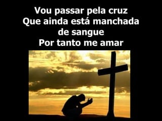 Vou passar pela cruz
Que ainda está manchada
de sangue
Por tanto me amar
 