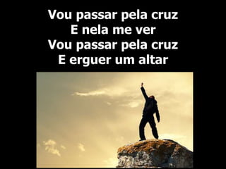 Vou passar pela cruz
E nela me ver
Vou passar pela cruz
E erguer um altar
 