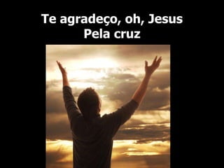 Te agradeço, oh, Jesus
Pela cruz
 
