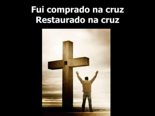 Fui comprado na cruz
Restaurado na cruz
 