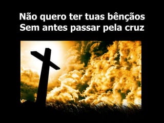 Não quero ter tuas bênçãos
Sem antes passar pela cruz
 