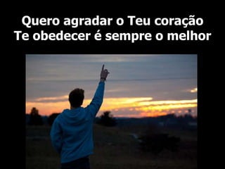 Quero agradar o Teu coração
Te obedecer é sempre o melhor
 