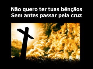 Não quero ter tuas bênçãos
Sem antes passar pela cruz
 